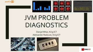 JVM PROBLEM
DIAGNOSTICS
Danijel Mitar, King ICT
Aleksander Radovan, King ICT
 