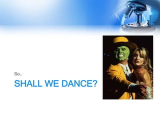 So…

SHALL WE DANCE?
 