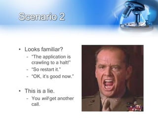 Scenario 2


• Looks familiar?
   – “The application is
     crawling to a halt!”
   – “So restart it.”
   – “OK, it‟s good now.”


• This is a lie.
   – You will get another
     call.
 
