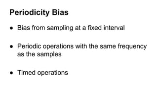 Periodicity Bias
● Bias from sampling at a fixed interval
● Periodic operations with the same frequency
as the samples
● Timed operations
 