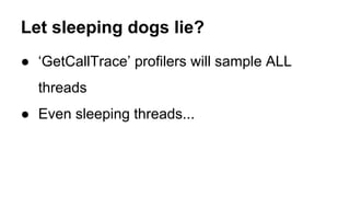 Let sleeping dogs lie?
● ‘GetCallTrace’ profilers will sample ALL
threads
● Even sleeping threads...
 