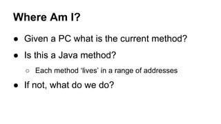 Where Am I?
● Given a PC what is the current method?
● Is this a Java method?
○ Each method ‘lives’ in a range of addresses
● If not, what do we do?
 