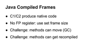 Java Compiled Frames
● C1/C2 produce native code
● No FP register: use set frame size
● Challenge: methods can move (GC)
● Challenge: methods can get recompiled
 