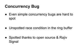 Concurrency Bug
● Even simple concurrency bugs are hard to
spot
● Unspotted race condition in the ring buffer
● Spotted thanks to open source & Rajiv
Signal
 
