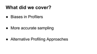 What did we cover?
● Biases in Profilers
● More accurate sampling
● Alternative Profiling Approaches
 