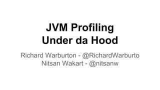 JVM Profiling
Under da Hood
Richard Warburton - @RichardWarburto
Nitsan Wakart - @nitsanw
 