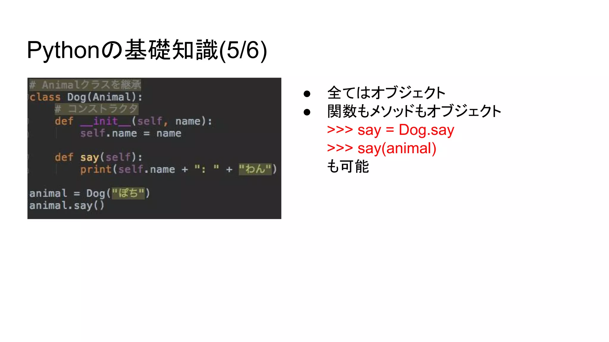 Pythonの基礎知識(5/6)
● 全てはオブジェクト
● 関数もメソッドもオブジェクト
>>> say = Dog.say
>>> say(animal)
も可能
 