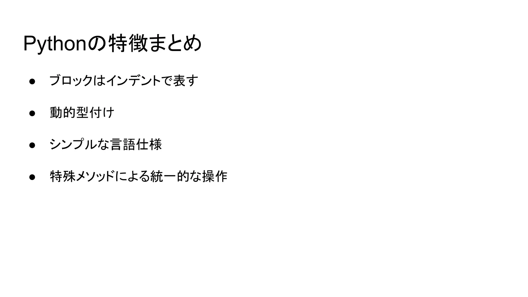 Pythonの特徴まとめ
● ブロックはインデントで表す
● 動的型付け
● シンプルな言語仕様
● 特殊メソッドによる統一的な操作
 