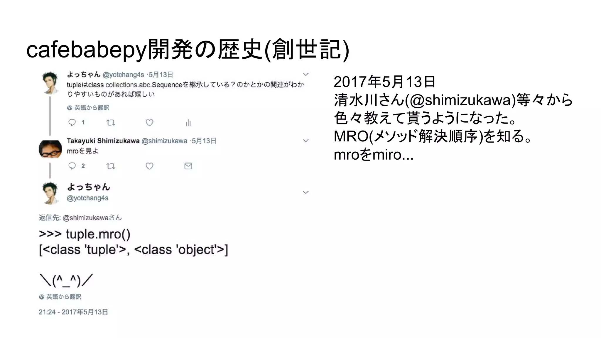 cafebabepy開発の歴史(創世記)
2017年5月13日
清水川さん(@shimizukawa)等々から
色々教えて貰うようになった。
MRO(メソッド解決順序)を知る。
mroをmiro...
 
