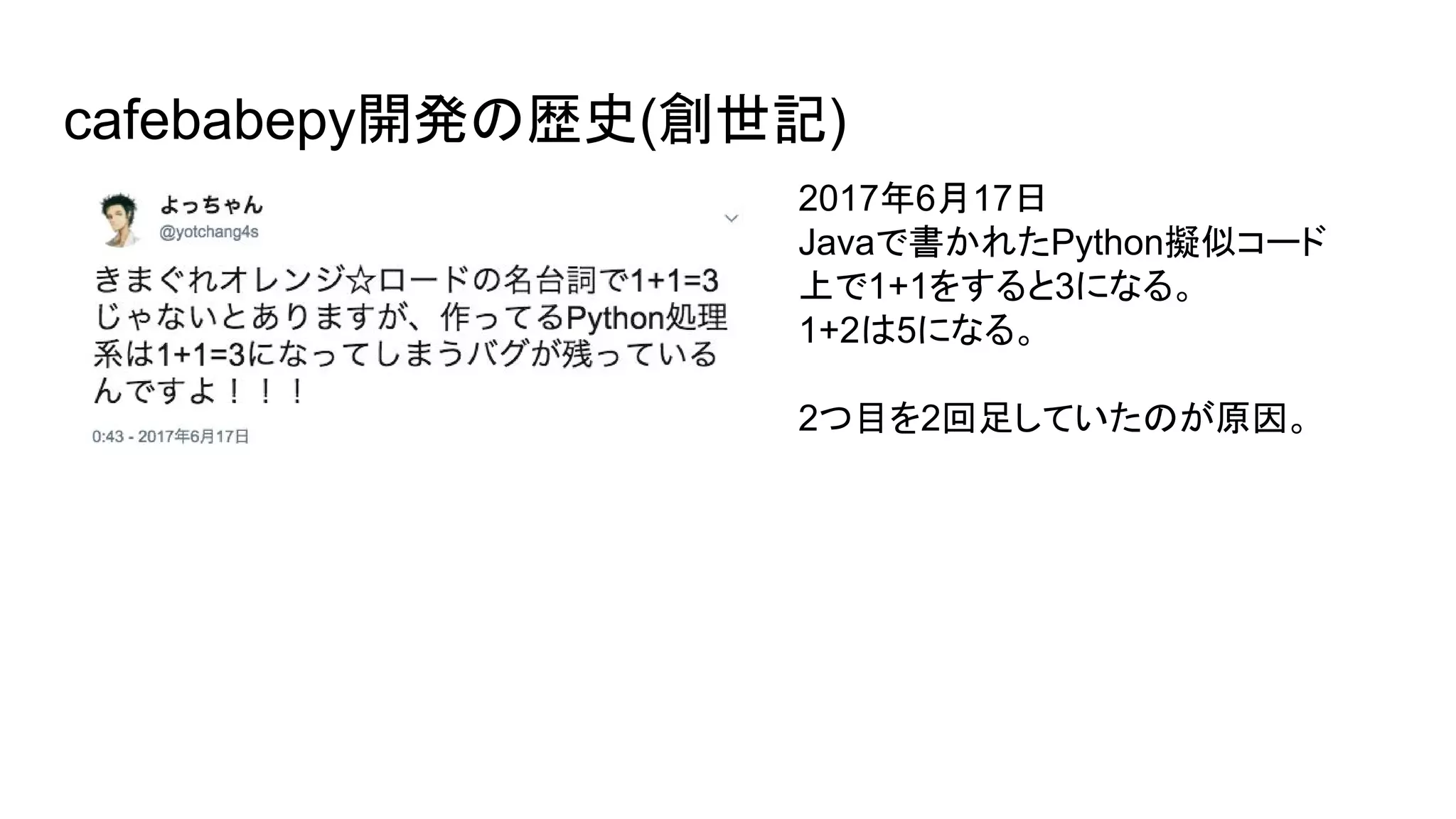 cafebabepy開発の歴史(創世記)
2017年6月17日
Javaで書かれたPython擬似コード
上で1+1をすると3になる。
1+2は5になる。
2つ目を2回足していたのが原因。
 