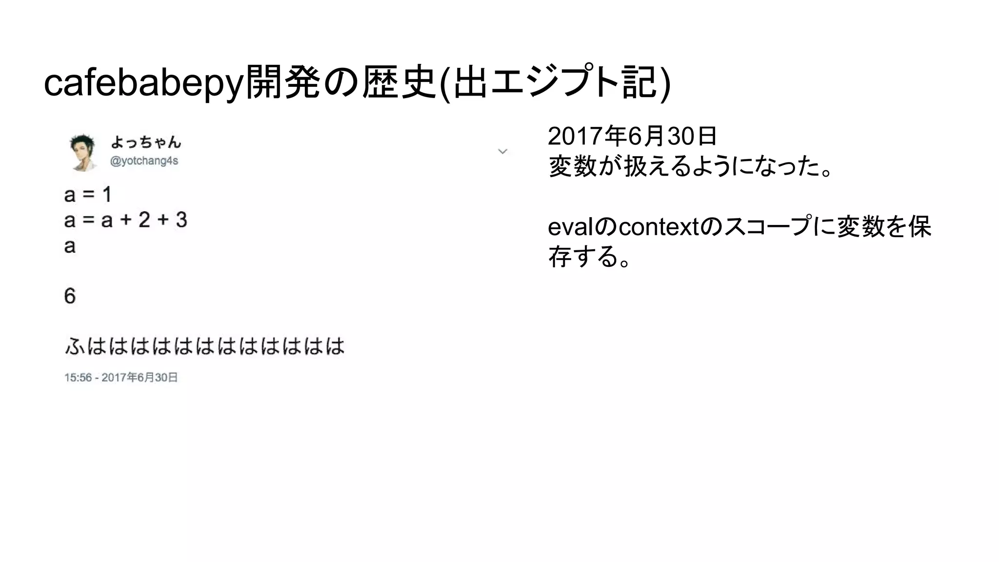 cafebabepy開発の歴史(出エジプト記)
2017年6月30日
変数が扱えるようになった。
evalのcontextのスコープに変数を保
存する。
 