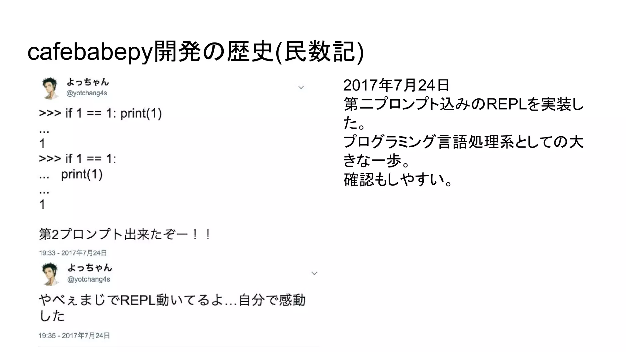cafebabepy開発の歴史(民数記)
2017年7月24日
第二プロンプト込みのREPLを実装し
た。
プログラミング言語処理系としての大
きな一歩。
確認もしやすい。
 