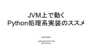 JVM上で動く
Python処理系実装のススメ
yotchang4s
JJUG CCC 2017 Fall
2017/11/18
 