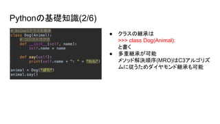 Pythonの基礎知識(2/6)
● クラスの継承は
>>> class Dog(Animal):
と書く
● 多重継承が可能
メソッド解決順序(MRO)はC3アルゴリズ
ムに従うためダイヤモンド継承も可能
 