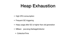 Heap Exhaustion
• High CPU consumption 

• Frequent GC triggering 

• Heap usage after GC is higher than old generation

• MBean: java.lang.GarbageCollector

• CollectionTime
 