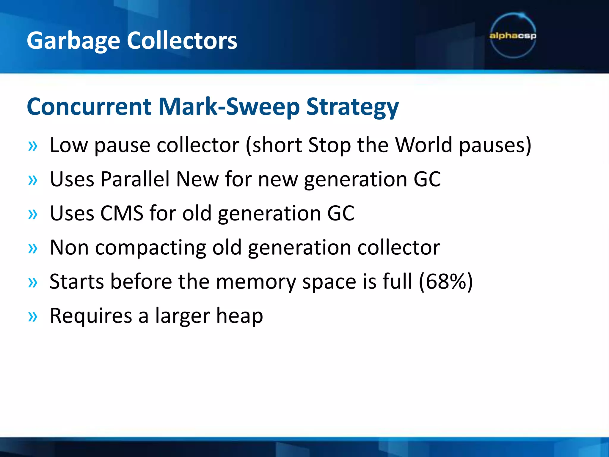 Memory FragmentationThe amount of unusable free memory (small holes that object can’t be fitted in)Stop the world:The application threads are stopped during the garbage collectionMinor CollectionA garbage collection of the young generationMajor CollectionA garbage collection of the old generationTechnical Terms, Continued:Garbage Collectors