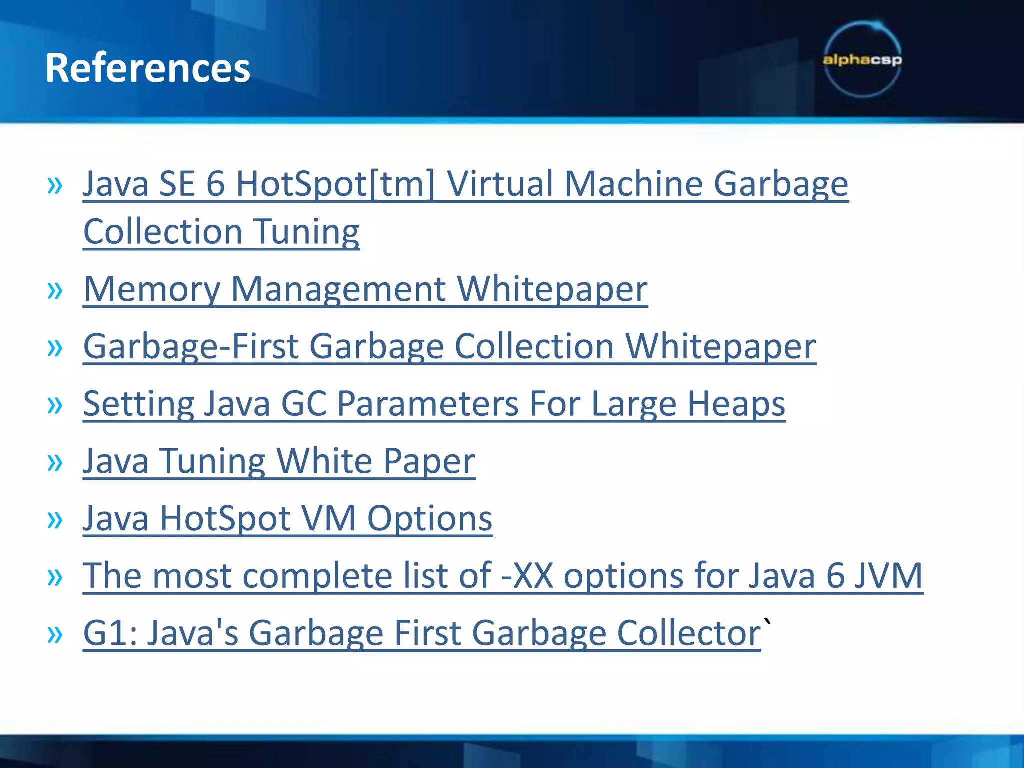-XX:+ UseSerialGC-XX:+ UseParNewGC-XX:+UseConcMarkSweepGC -XX:+ UseParallelGC-XX:+UseParallelOldGC-XX:+UseG1GC (JDK 1.7)-XX:+UnlockExperimentalVMOptions(for G1 JDK 1.6_14)  Garbage Collector StrategiesJVM Tuning