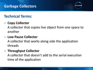 The memory space is divided into three separated memory spaces:Eden SpaceWhere objects are bornSurvivor SpacesWhere objects matureTenure SpaceWhere objects grow old and dieGenerational Memory SpaceGarbage Collectors