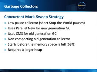 Memory FragmentationThe amount of unusable free memory (small holes that object can’t be fitted in)Stop the world:The application threads are stopped during the garbage collectionMinor CollectionA garbage collection of the young generationMajor CollectionA garbage collection of the old generationTechnical Terms, Continued:Garbage Collectors