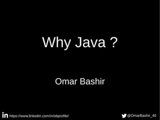 Why Java ?
Omar Bashir
https://www.linkedin.com/in/obprofile/ @OmarBashir_40
 