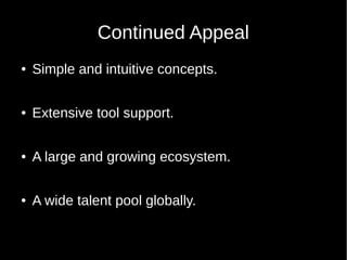 Continued Appeal
● Simple and intuitive concepts.
● Extensive tool support.
● A large and growing ecosystem.
● A wide talent pool globally.
 