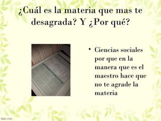 ¿Cuál es la materia que mas te
desagrada? Y ¿Por qué?
• Ciencias sociales
por que en la
manera que es el
maestro hace que
no te agrade la
materia
 