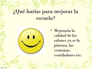 ¿Qué harías para mejorar la
escuela?
• Mejoraría la
calidad de los
salones ya se la
pintura, las
ventanas,
ventiladores etc.
 