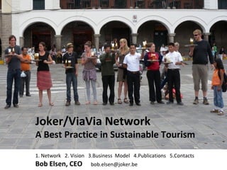 Joker/ViaVia Network
A Best Practice in Sustainable Tourism
1. Network 2. Vision 3.Business Model 4.Publications 5.Contacts
Bob Elsen, CEO        bob.elsen@joker.be
 
