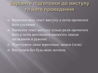  Написати весь текст виступу а потів прочитати
його слухачам
 Написати текст виступу кілька разів прочитати
його а потів виголосити напам'ять інколи
заглядаючи в рукопис
 Підготувати лише коротенькі записи (тези)
 Виступати без будь-яких нотаток.
 