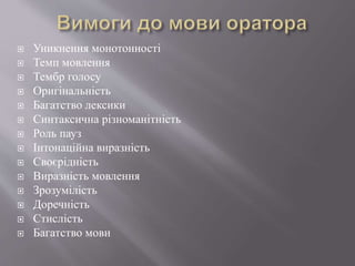  Уникнення монотонності
 Темп мовлення
 Тембр голосу
 Оригінальність
 Багатство лексики
 Синтаксична різноманітність
 Роль пауз
 Інтонаційна виразність
 Своєрідність
 Виразність мовлення
 Зрозумілість
 Доречність
 Стислість
 Багатство мови
 