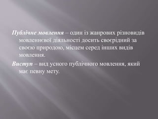 Публічне мовлення – один із жанрових різновидів
мовленнєвої діяльності досить своєрідний за
своєю природою, місцем серед інших видів
мовлення.
Виступ – вид усного публічного мовлення, який
має певну мету.
 