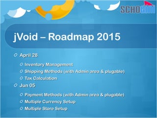 jVoid – Roadmap 2015
April 28April 28
Inventory ManagementInventory Management
Shipping Methods (with Admin area & plugable)Shipping Methods (with Admin area & plugable)
Tax CalculationTax Calculation
Jun 05Jun 05
Payment Methods (with Admin area & plugable)Payment Methods (with Admin area & plugable)
Multiple Currency SetupMultiple Currency Setup
Multiple Store SetupMultiple Store Setup
 