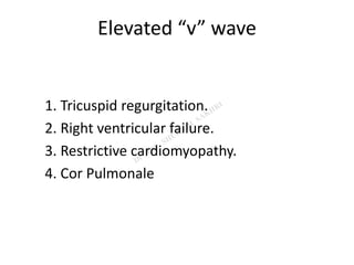 Elevated “v” wave
1. Tricuspid regurgitation.
2. Right ventricular failure.
3. Restrictive cardiomyopathy.
4. Cor Pulmonale
 