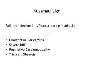 Kussmaul sign
Failure of decline in JVP occur during inspiration.
• Constrictive Pericarditis
• Severe RHF
• Restrictive Cardiomyopathy
• Tricuspid Stenosis
 