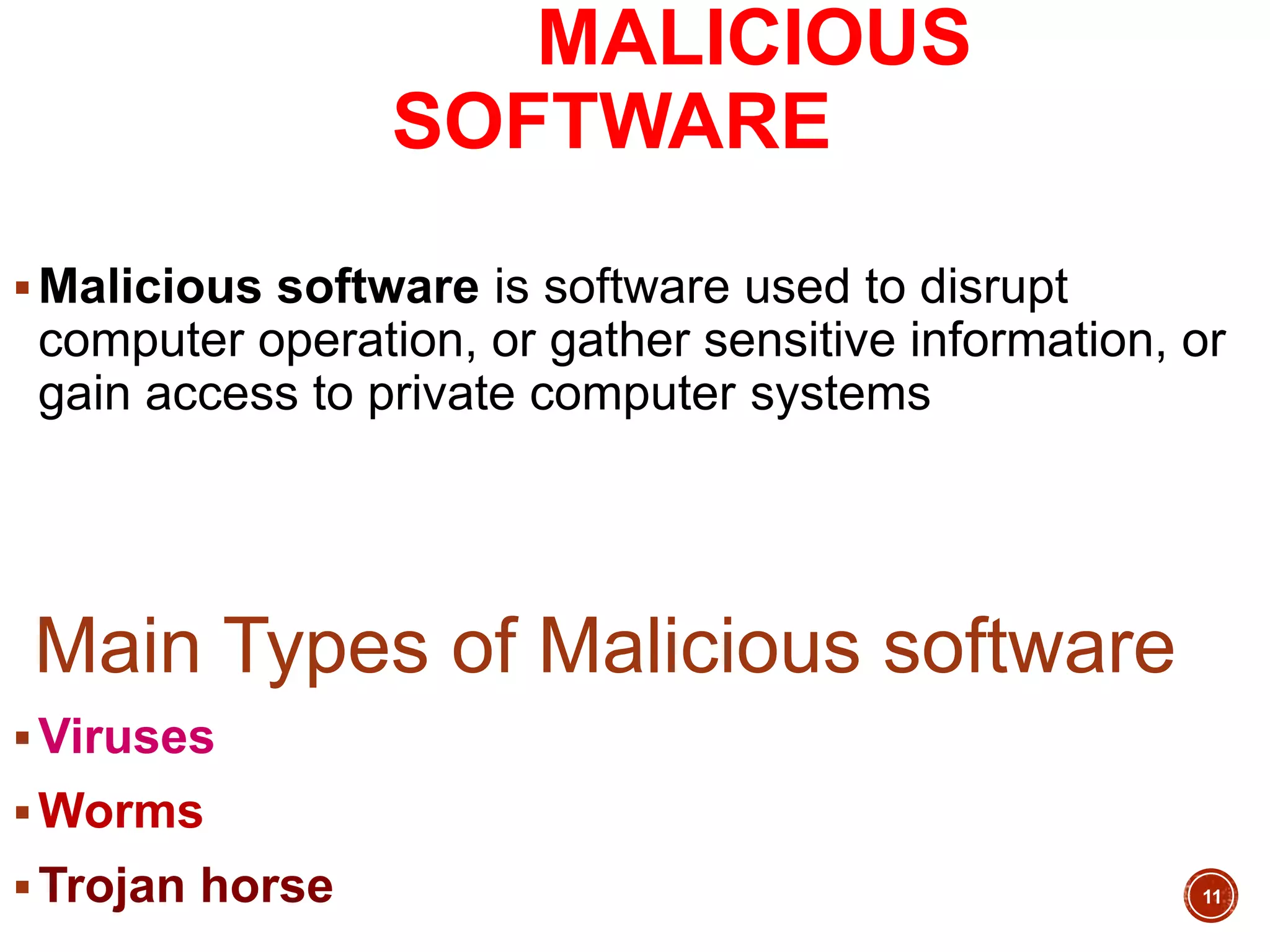 MAMALICIOUS
SOFTWAREOUS
SOFTWARE
Malicious software is software used to disrupt
computer operation, or gather sensitive information, or
gain access to private computer systems
Main Types of Malicious software
Viruses
Worms
Trojan horse 11
 