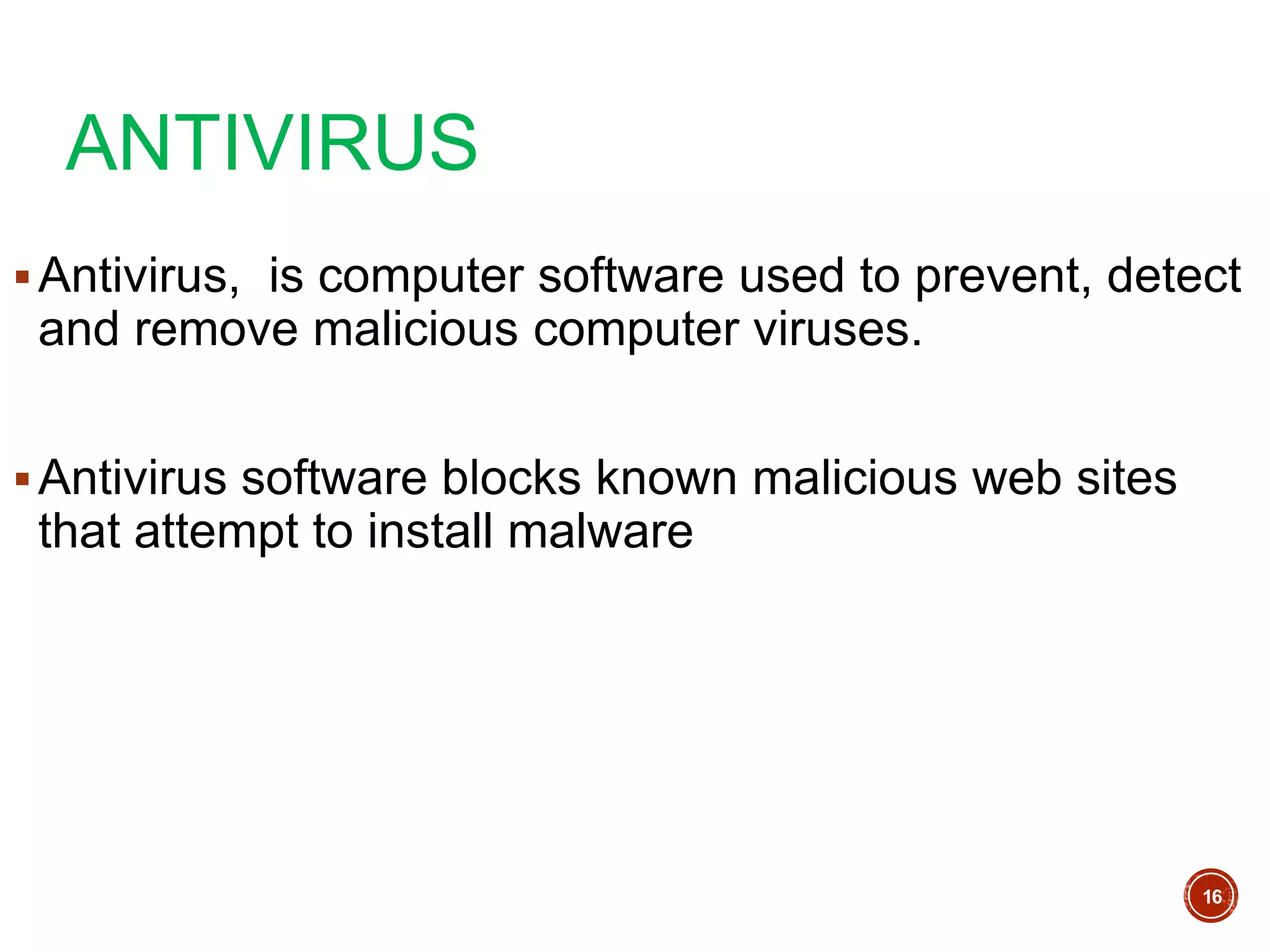ANTIVIRUS
Antivirus, is computer software used to prevent, detect
and remove malicious computer viruses.
Antivirus software blocks known malicious web sites
that attempt to install malware
16
 