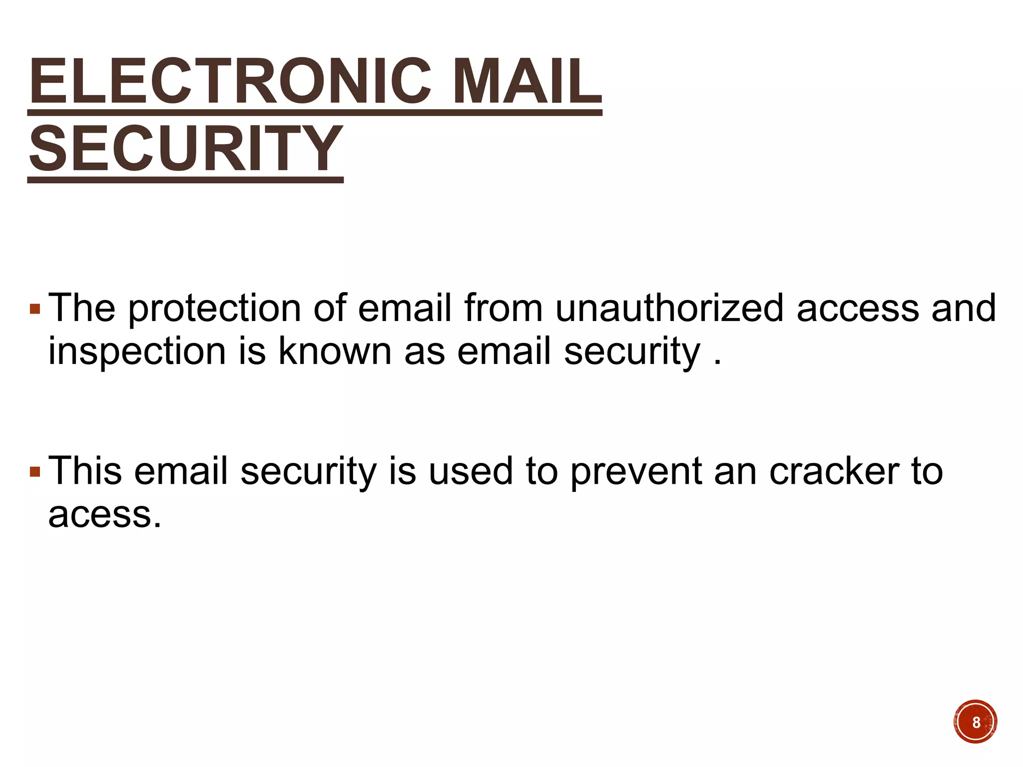 ELECTRONIC MAIL
SECURITY
The protection of email from unauthorized access and
inspection is known as email security .
This email security is used to prevent an cracker to
acess.
8
 