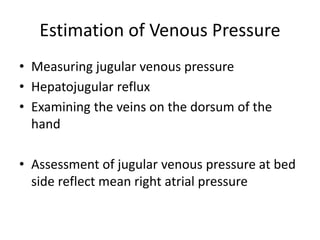Estimation of Venous Pressure
• Measuring jugular venous pressure
• Hepatojugular reflux
• Examining the veins on the dorsum of the
hand
• Assessment of jugular venous pressure at bed
side reflect mean right atrial pressure
 