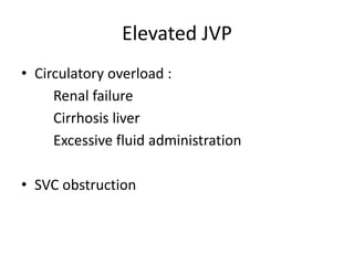 Elevated JVP
• Circulatory overload :
Renal failure
Cirrhosis liver
Excessive fluid administration
• SVC obstruction
 