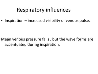 Respiratory influences
• Inspiration – increased visibility of venous pulse.
Mean venous pressure falls , but the wave forms are
accentuated during inspiration.
 