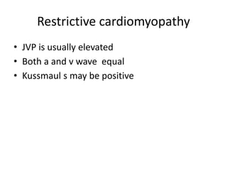 Restrictive cardiomyopathy
• JVP is usually elevated
• Both a and v wave equal
• Kussmaul s may be positive
 