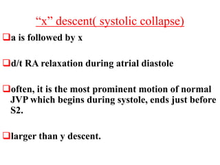 “x” descent( systolic collapse)
a is followed by x
d/t RA relaxation during atrial diastole
often, it is the most prominent motion of normal
JVP which begins during systole, ends just before
S2.
larger than y descent.
 