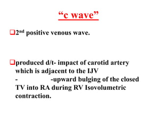 “c wave”
2nd positive venous wave.
produced d/t- impact of carotid artery
which is adjacent to the IJV
- -upward bulging of the closed
TV into RA during RV Isovolumetric
contraction.
 