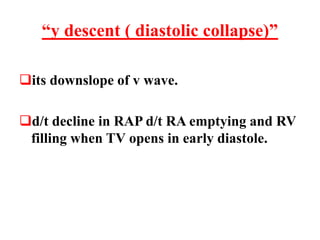 “y descent ( diastolic collapse)”
its downslope of v wave.
d/t decline in RAP d/t RA emptying and RV
filling when TV opens in early diastole.
 