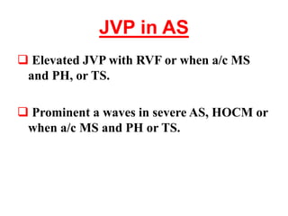 JVP in AS
 Elevated JVP with RVF or when a/c MS
and PH, or TS.
 Prominent a waves in severe AS, HOCM or
when a/c MS and PH or TS.
 