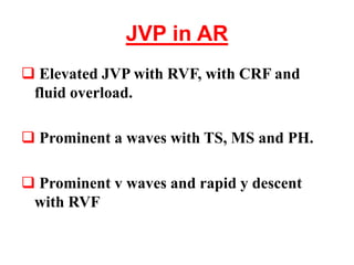JVP in AR
 Elevated JVP with RVF, with CRF and
fluid overload.
 Prominent a waves with TS, MS and PH.
 Prominent v waves and rapid y descent
with RVF
 