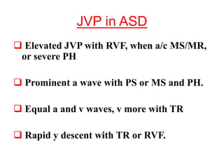JVP in ASD
 Elevated JVP with RVF, when a/c MS/MR,
or severe PH
 Prominent a wave with PS or MS and PH.
 Equal a and v waves, v more with TR
 Rapid y descent with TR or RVF.
 