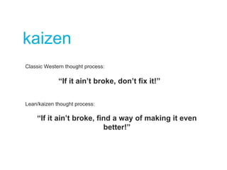 kaizen
“If it ain’t broke, don’t fix it!”
“If it ain’t broke, find a way of making it even
better!”
Classic Western thought process:
Lean/kaizen thought process:
 