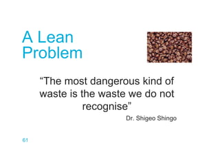 A Lean
Problem
61
“The most dangerous kind of
waste is the waste we do not
recognise”
Dr. Shigeo Shingo
 