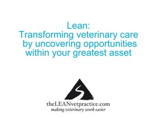 Lean:
Transforming veterinary care
by uncovering opportunities
within your greatest asset
 